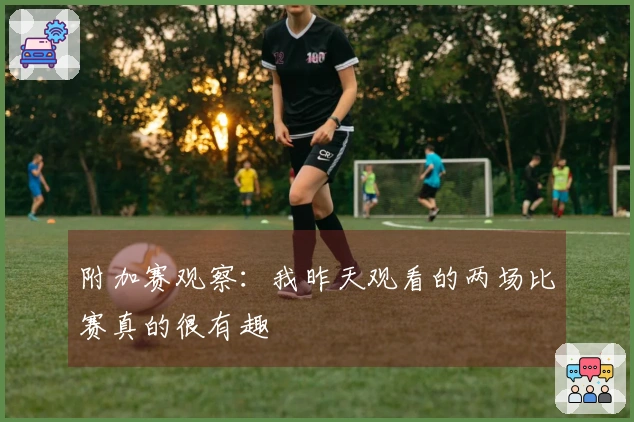 附加赛观察：我昨天观看的两场比赛真的很有趣