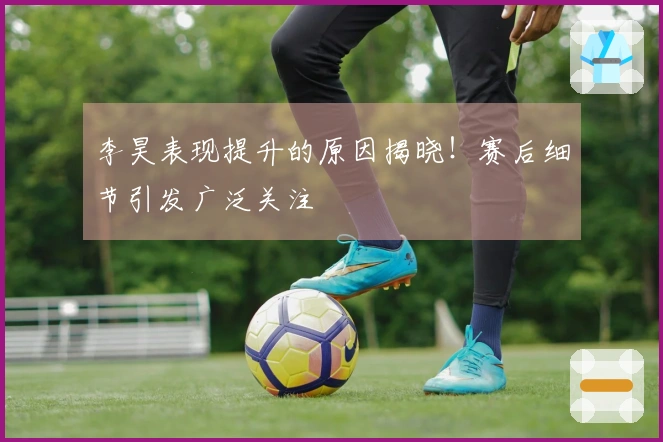 李昊表现提升的原因揭晓！赛后细节引发广泛关注