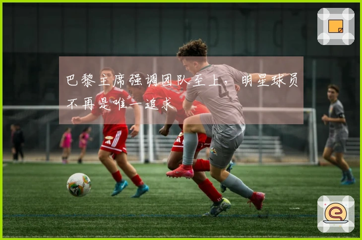 巴黎主席强调团队至上，明星球员不再是唯一追求