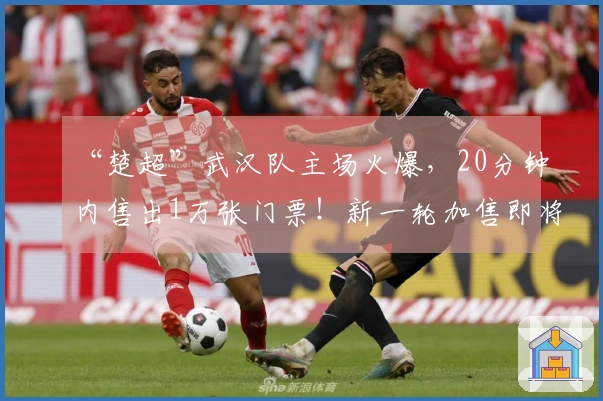 “楚超”武汉队主场火爆，20分钟内售出1万张门票！新一轮加售即将到来