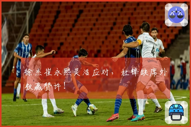 徐杰崔永熙灵活应对，杜锋缺席外教赢赞许！
