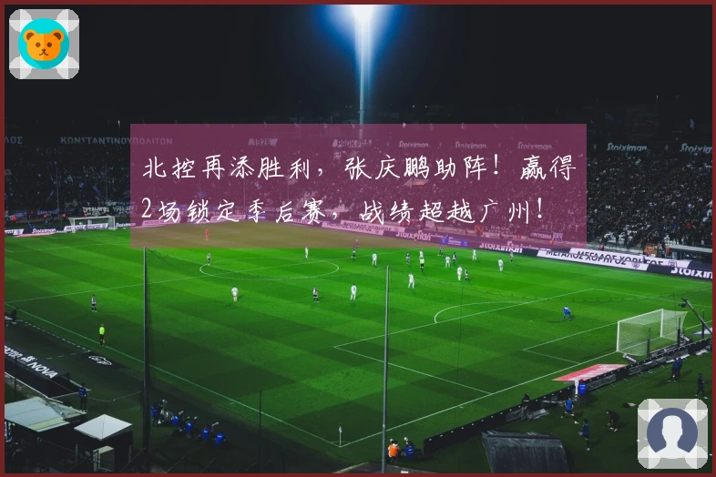 北控再添胜利，张庆鹏助阵！赢得2场锁定季后赛，战绩超越广州！