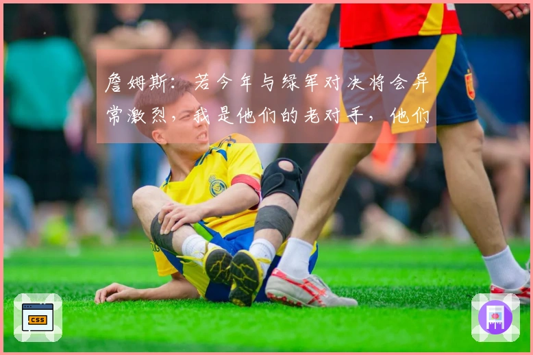 詹姆斯：若今年与绿军对决将会异常激烈，我是他们的老对手，他们对我并不友好