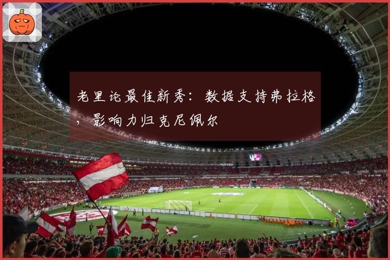 老里论最佳新秀：数据支持弗拉格，影响力归克尼佩尔