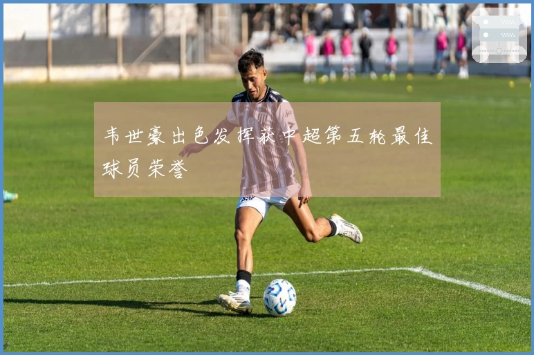 韦世豪出色发挥获中超第五轮最佳球员荣誉