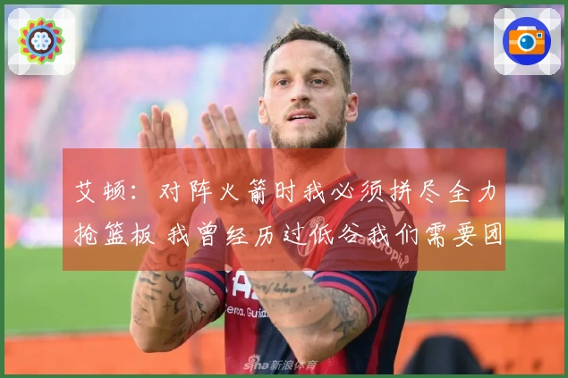 艾顿：对阵火箭时我必须拼尽全力抢篮板 我曾经历过低谷我们需要团结一致