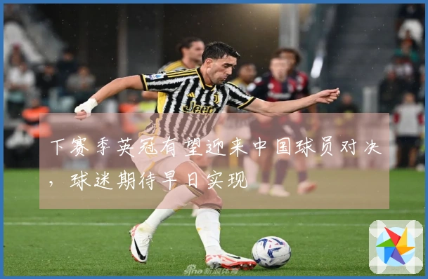 下赛季英冠有望迎来中国球员对决，球迷期待早日实现