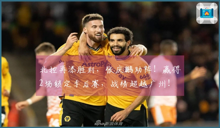 北控再添胜利，张庆鹏助阵！赢得2场锁定季后赛，战绩超越广州！