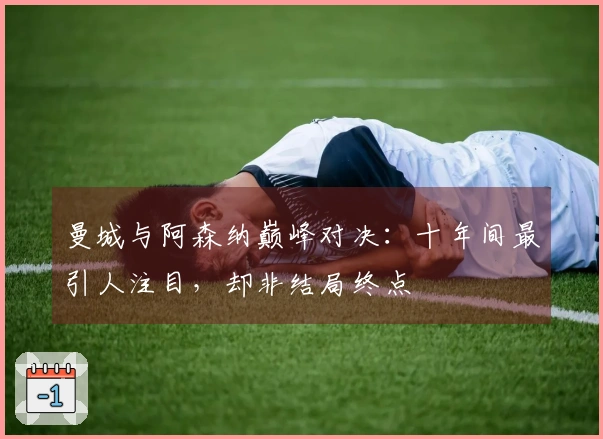 曼城与阿森纳巅峰对决：十年间最引人注目，却非结局终点