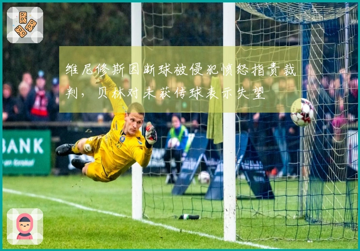 维尼修斯因断球被侵犯愤怒指责裁判，贝林对未获传球表示失望
