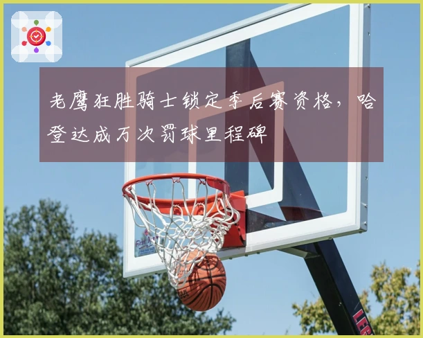 老鹰狂胜骑士锁定季后赛资格，哈登达成万次罚球里程碑