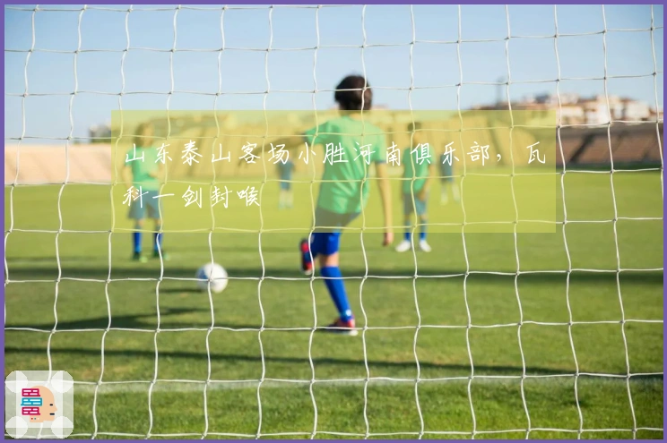 山东泰山客场小胜河南俱乐部，瓦科一剑封喉