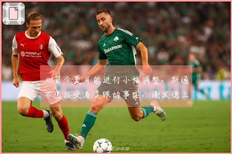 火箭今夏可能进行小幅调整，斯通不愿接受看走眼的事实，谢泼德三分球命中227次！