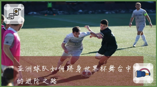 亚洲球队如何跻身世界杯舞台中央的进阶之路