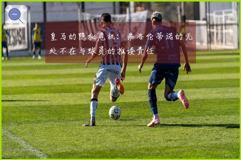 皇马的隐秘危机：弗洛伦蒂诺的无处不在与球员的推诿责任