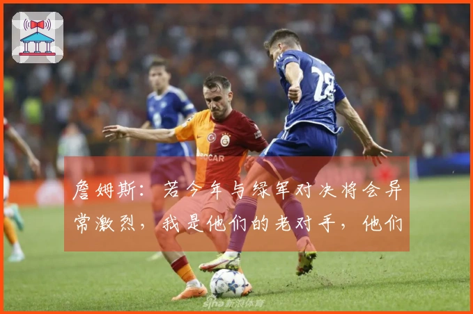 詹姆斯：若今年与绿军对决将会异常激烈，我是他们的老对手，他们对我并不友好