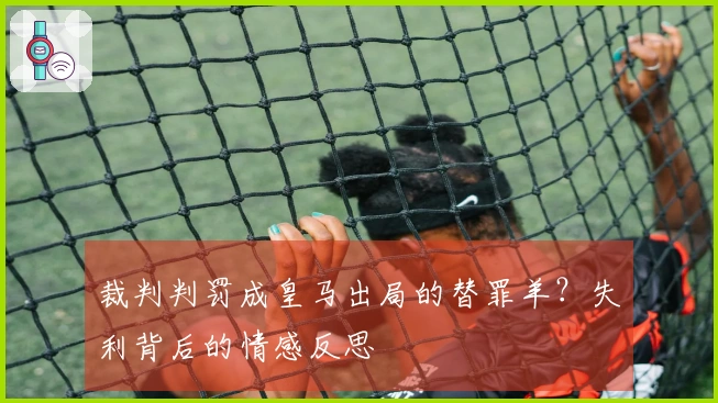 裁判判罚成皇马出局的替罪羊？失利背后的情感反思