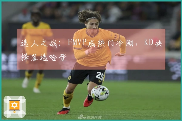 选人之战：FMVP成热门冷潮，KD抉择落选哈登