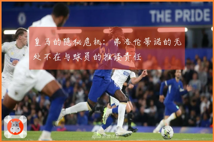 皇马的隐秘危机：弗洛伦蒂诺的无处不在与球员的推诿责任