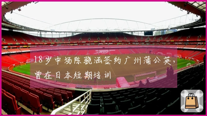 18岁中场陈骁涵签约广州蒲公英，曾在日本短期培训