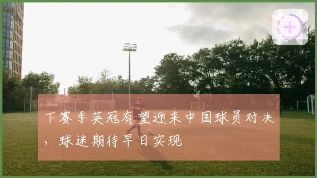 下赛季英冠有望迎来中国球员对决，球迷期待早日实现
