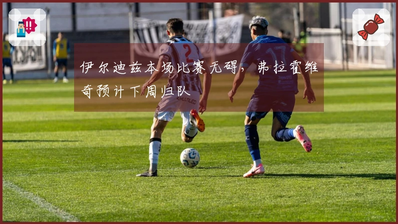 伊尔迪兹本场比赛无碍，弗拉霍维奇预计下周归队