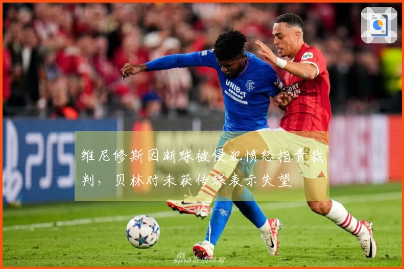 维尼修斯因断球被侵犯愤怒指责裁判，贝林对未获传球表示失望
