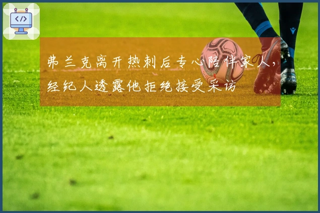 弗兰克离开热刺后专心陪伴家人，经纪人透露他拒绝接受采访